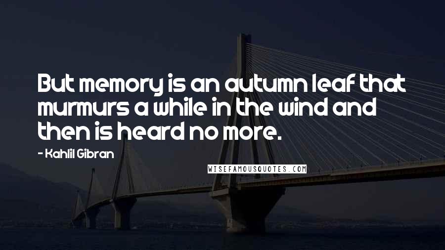 Kahlil Gibran Quotes: But memory is an autumn leaf that murmurs a while in the wind and then is heard no more.