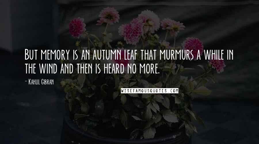 Kahlil Gibran Quotes: But memory is an autumn leaf that murmurs a while in the wind and then is heard no more.