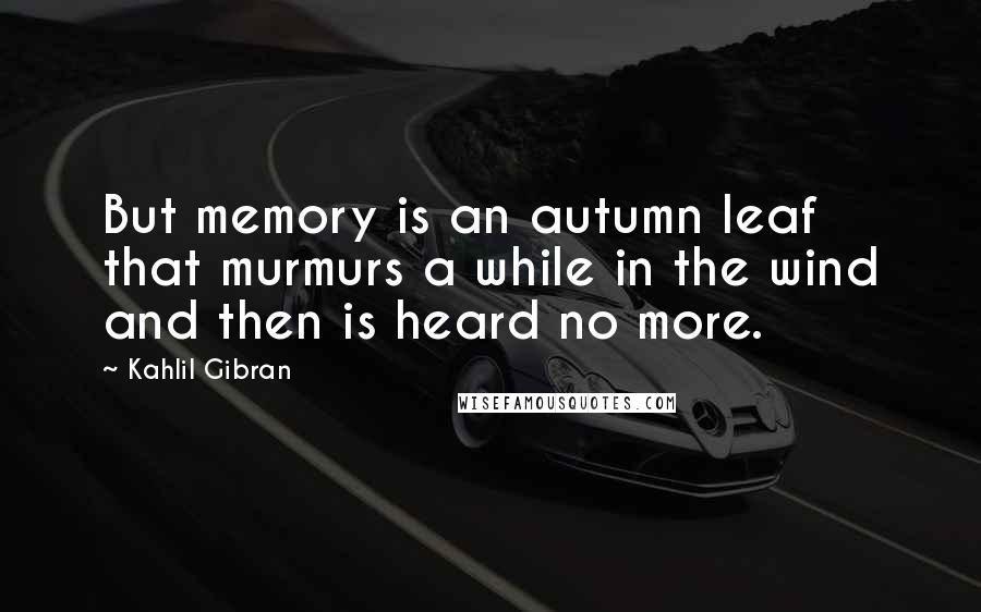 Kahlil Gibran Quotes: But memory is an autumn leaf that murmurs a while in the wind and then is heard no more.