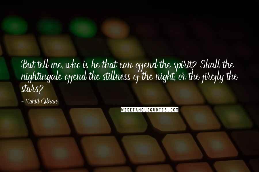 Kahlil Gibran Quotes: But tell me, who is he that can offend the spirit? Shall the nightingale offend the stillness of the night, or the firefly the stars?