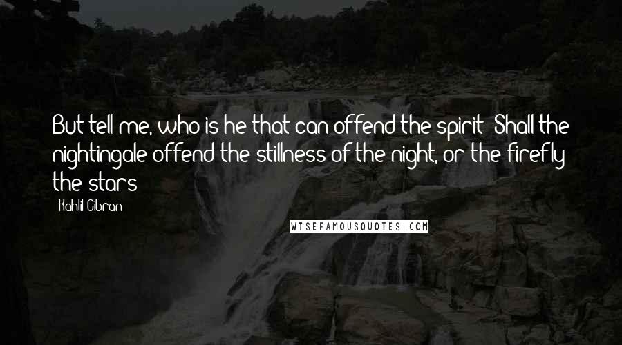 Kahlil Gibran Quotes: But tell me, who is he that can offend the spirit? Shall the nightingale offend the stillness of the night, or the firefly the stars?