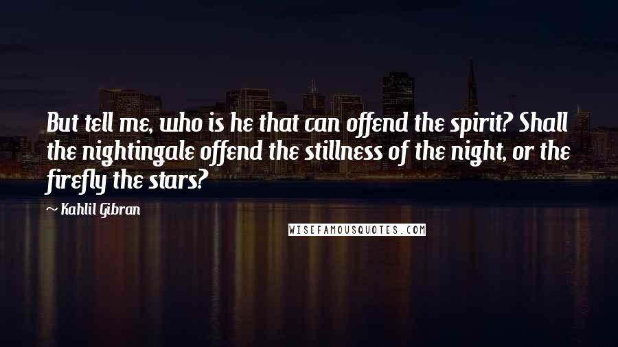 Kahlil Gibran Quotes: But tell me, who is he that can offend the spirit? Shall the nightingale offend the stillness of the night, or the firefly the stars?