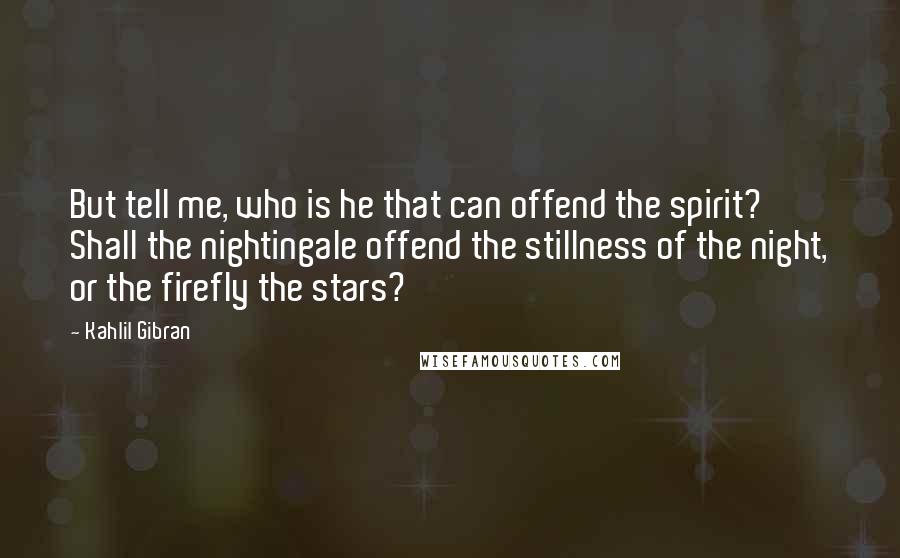 Kahlil Gibran Quotes: But tell me, who is he that can offend the spirit? Shall the nightingale offend the stillness of the night, or the firefly the stars?