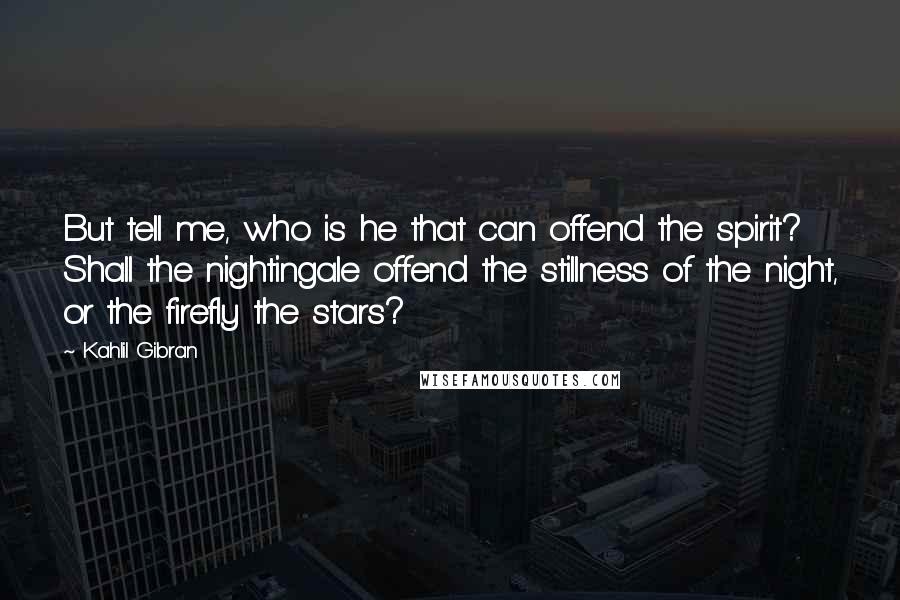 Kahlil Gibran Quotes: But tell me, who is he that can offend the spirit? Shall the nightingale offend the stillness of the night, or the firefly the stars?