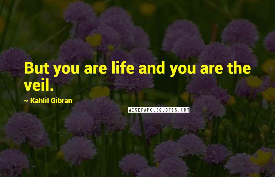 Kahlil Gibran Quotes: But you are life and you are the veil.