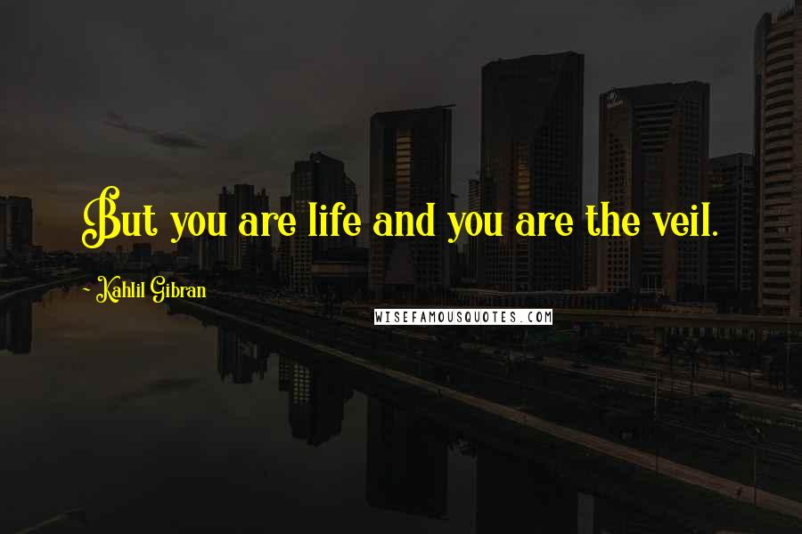 Kahlil Gibran Quotes: But you are life and you are the veil.