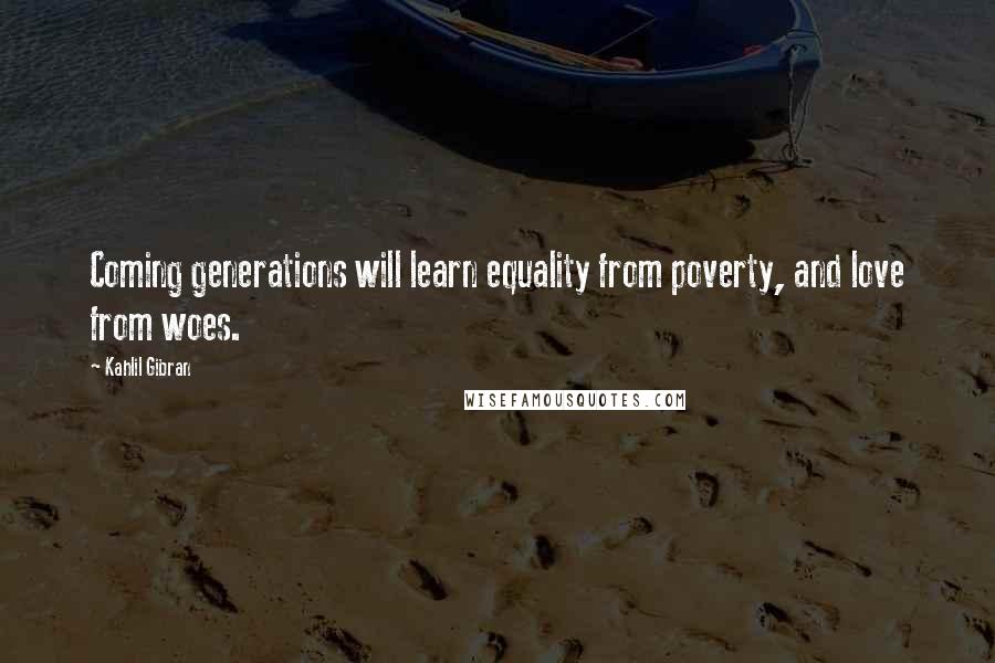 Kahlil Gibran Quotes: Coming generations will learn equality from poverty, and love from woes.