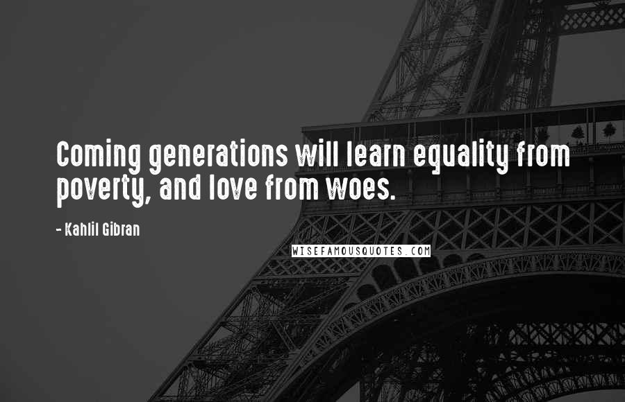 Kahlil Gibran Quotes: Coming generations will learn equality from poverty, and love from woes.