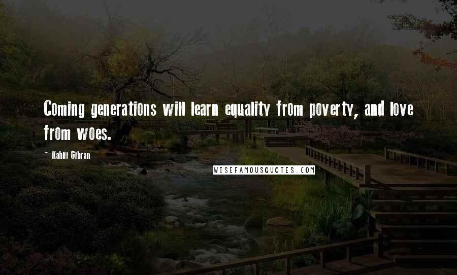 Kahlil Gibran Quotes: Coming generations will learn equality from poverty, and love from woes.