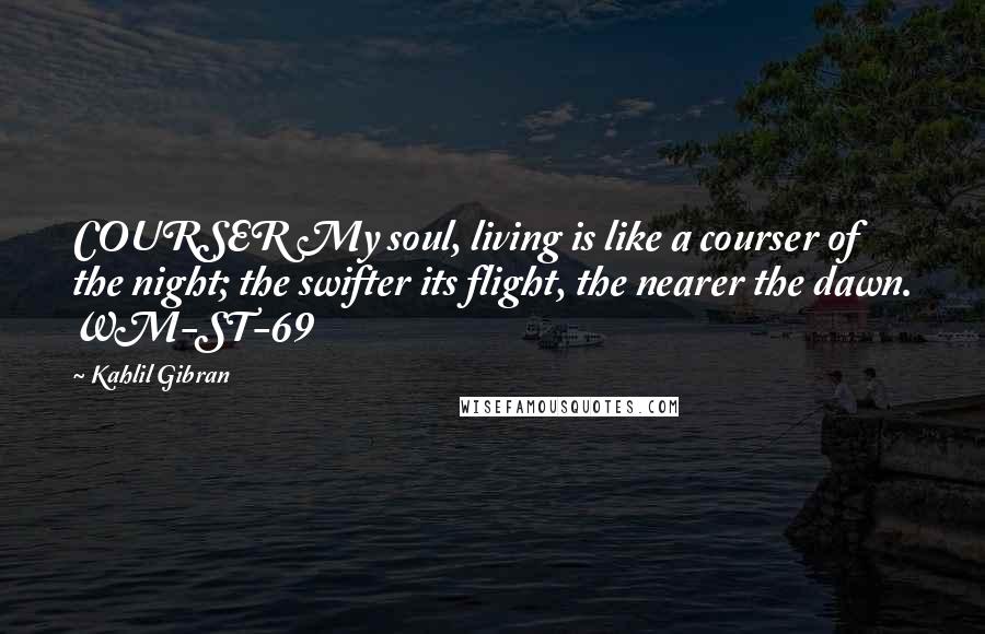 Kahlil Gibran Quotes: COURSER My soul, living is like a courser of the night; the swifter its flight, the nearer the dawn. WM-ST-69