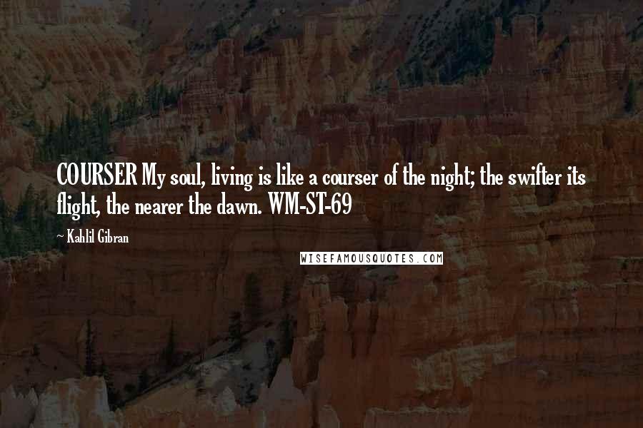 Kahlil Gibran Quotes: COURSER My soul, living is like a courser of the night; the swifter its flight, the nearer the dawn. WM-ST-69