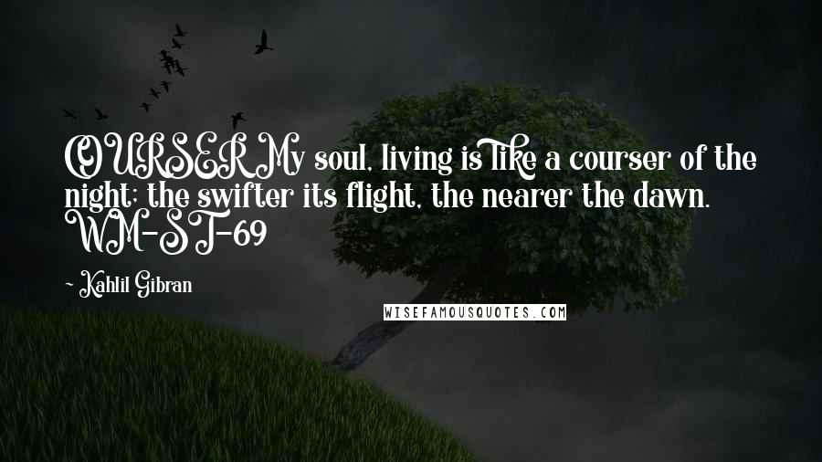 Kahlil Gibran Quotes: COURSER My soul, living is like a courser of the night; the swifter its flight, the nearer the dawn. WM-ST-69