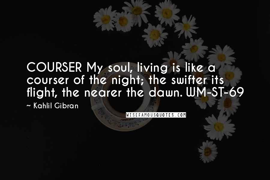 Kahlil Gibran Quotes: COURSER My soul, living is like a courser of the night; the swifter its flight, the nearer the dawn. WM-ST-69