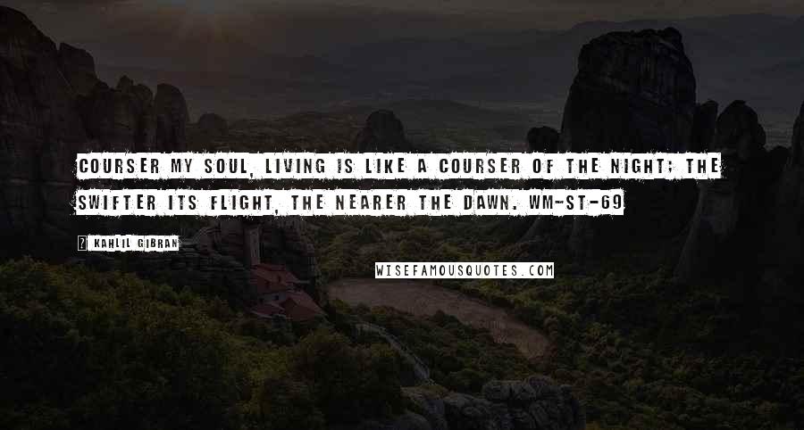 Kahlil Gibran Quotes: COURSER My soul, living is like a courser of the night; the swifter its flight, the nearer the dawn. WM-ST-69