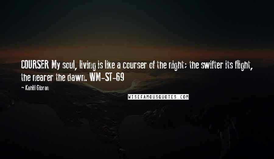 Kahlil Gibran Quotes: COURSER My soul, living is like a courser of the night; the swifter its flight, the nearer the dawn. WM-ST-69