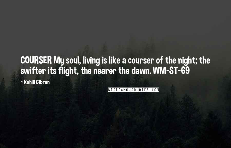 Kahlil Gibran Quotes: COURSER My soul, living is like a courser of the night; the swifter its flight, the nearer the dawn. WM-ST-69