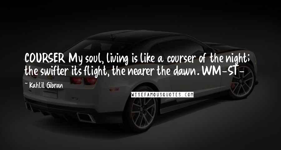 Kahlil Gibran Quotes: COURSER My soul, living is like a courser of the night; the swifter its flight, the nearer the dawn. WM-ST-69