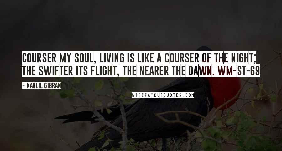 Kahlil Gibran Quotes: COURSER My soul, living is like a courser of the night; the swifter its flight, the nearer the dawn. WM-ST-69