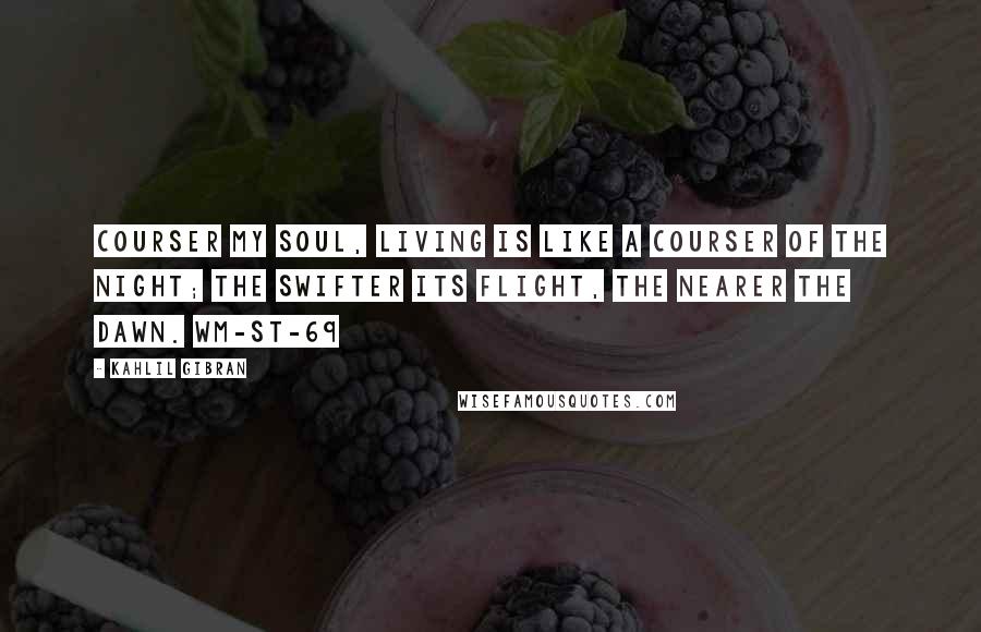 Kahlil Gibran Quotes: COURSER My soul, living is like a courser of the night; the swifter its flight, the nearer the dawn. WM-ST-69