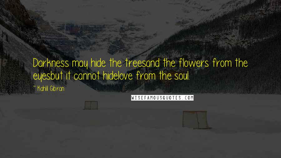 Kahlil Gibran Quotes: Darkness may hide the treesand the flowers from the eyesbut it cannot hidelove from the soul.