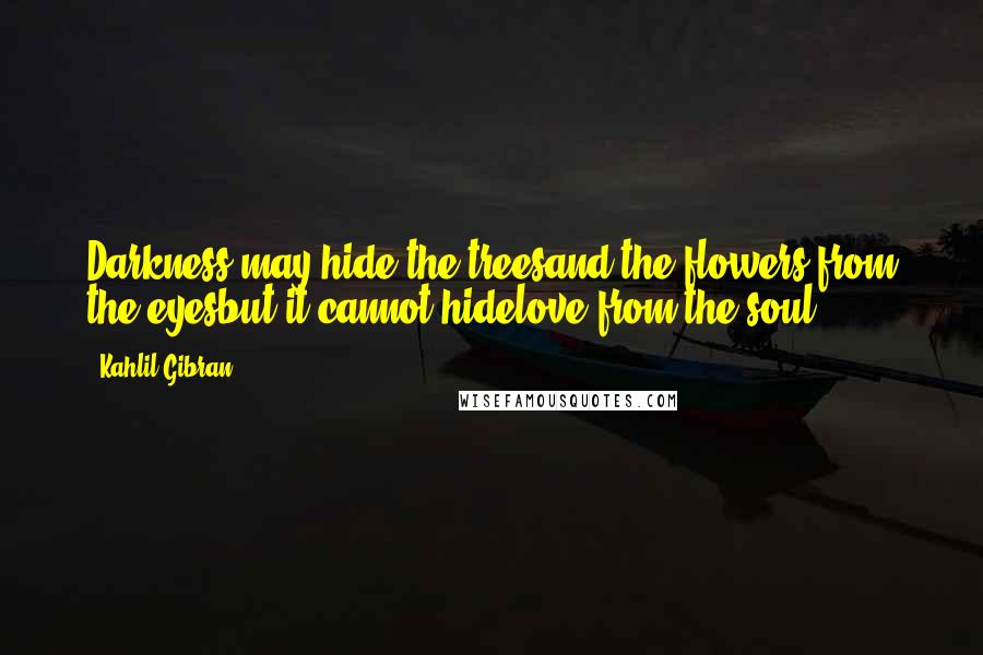 Kahlil Gibran Quotes: Darkness may hide the treesand the flowers from the eyesbut it cannot hidelove from the soul.