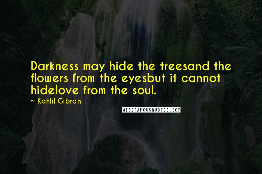 Kahlil Gibran Quotes: Darkness may hide the treesand the flowers from the eyesbut it cannot hidelove from the soul.