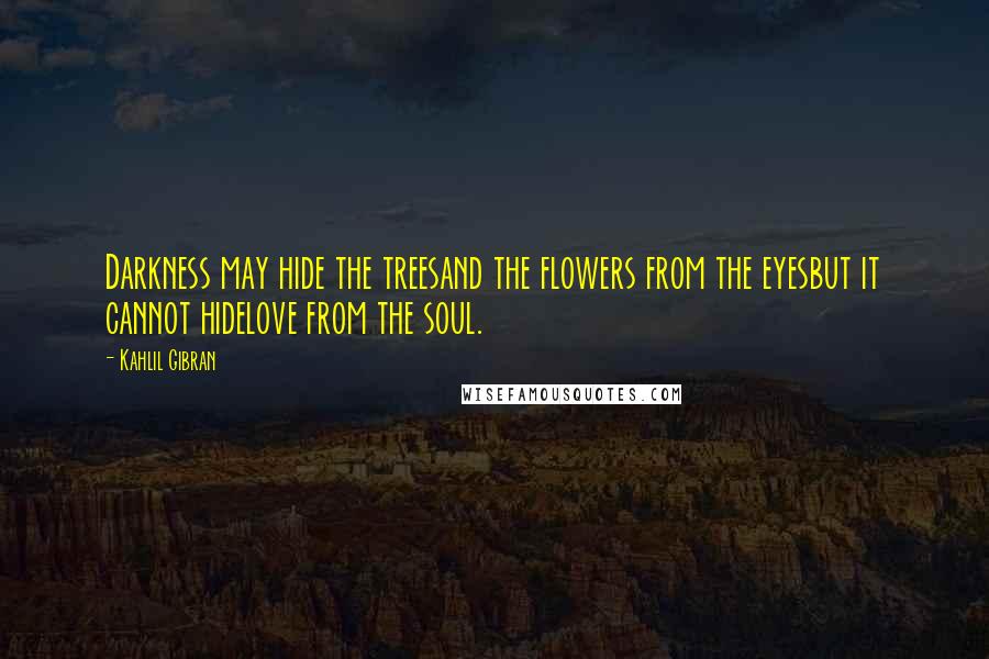 Kahlil Gibran Quotes: Darkness may hide the treesand the flowers from the eyesbut it cannot hidelove from the soul.