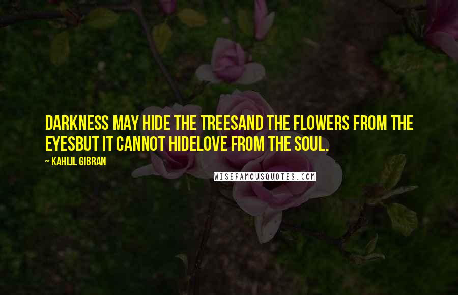 Kahlil Gibran Quotes: Darkness may hide the treesand the flowers from the eyesbut it cannot hidelove from the soul.