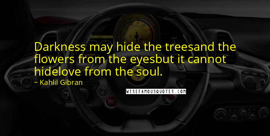 Kahlil Gibran Quotes: Darkness may hide the treesand the flowers from the eyesbut it cannot hidelove from the soul.