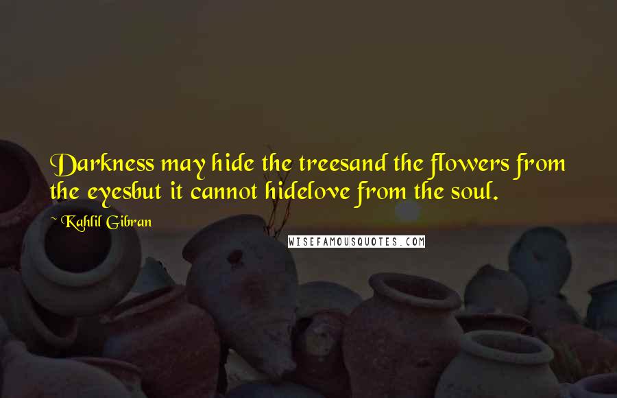 Kahlil Gibran Quotes: Darkness may hide the treesand the flowers from the eyesbut it cannot hidelove from the soul.