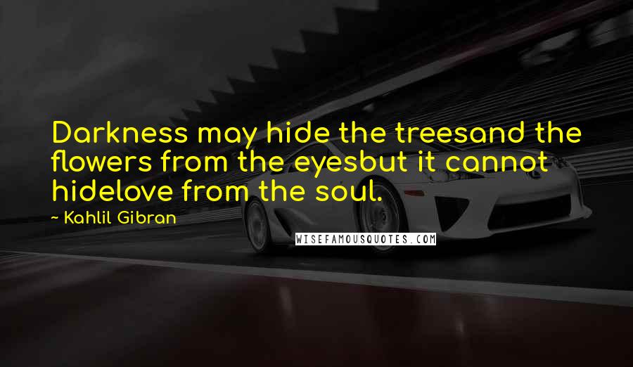 Kahlil Gibran Quotes: Darkness may hide the treesand the flowers from the eyesbut it cannot hidelove from the soul.