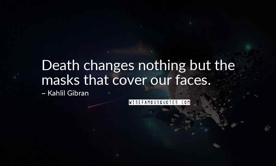Kahlil Gibran Quotes: Death changes nothing but the masks that cover our faces.