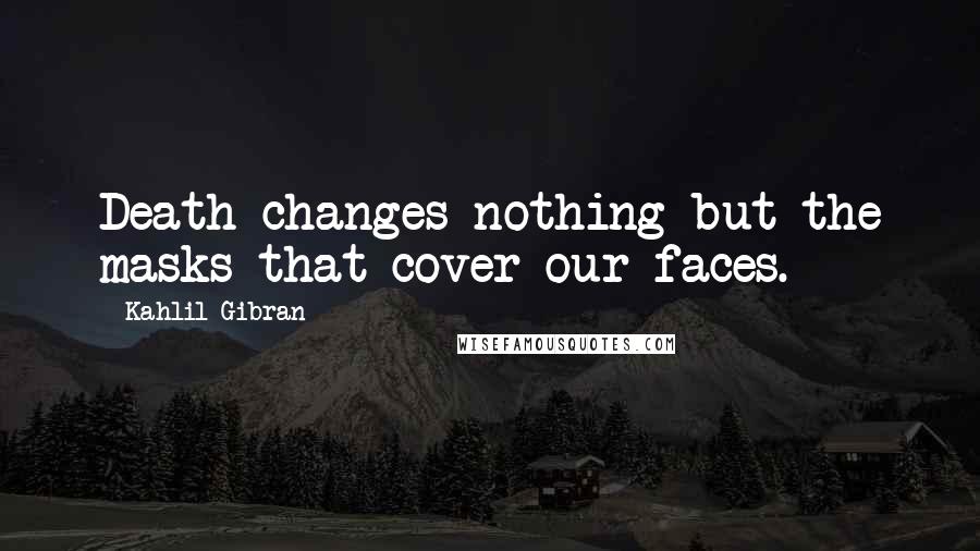 Kahlil Gibran Quotes: Death changes nothing but the masks that cover our faces.