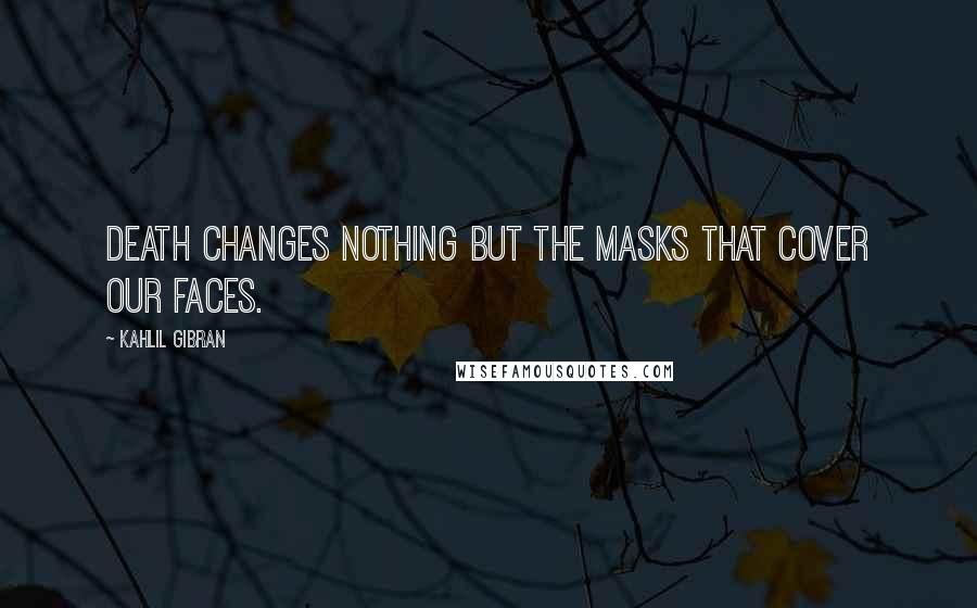 Kahlil Gibran Quotes: Death changes nothing but the masks that cover our faces.
