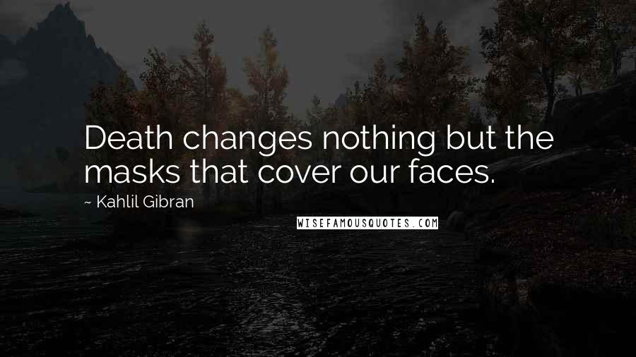 Kahlil Gibran Quotes: Death changes nothing but the masks that cover our faces.