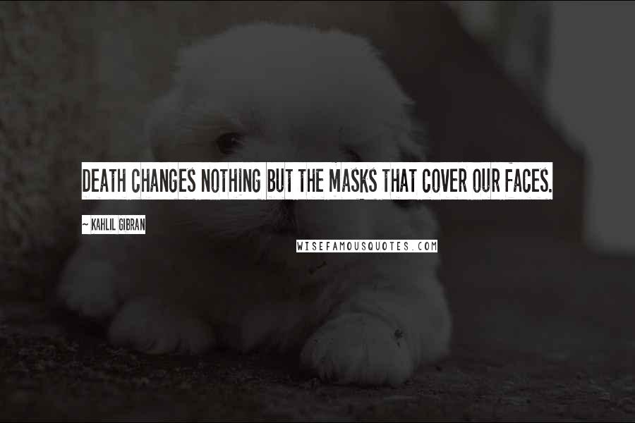 Kahlil Gibran Quotes: Death changes nothing but the masks that cover our faces.