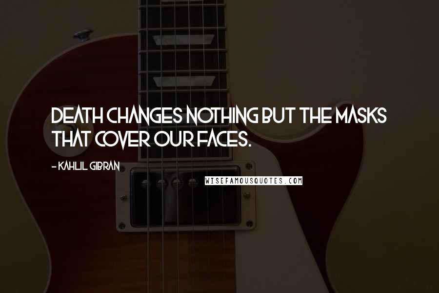 Kahlil Gibran Quotes: Death changes nothing but the masks that cover our faces.