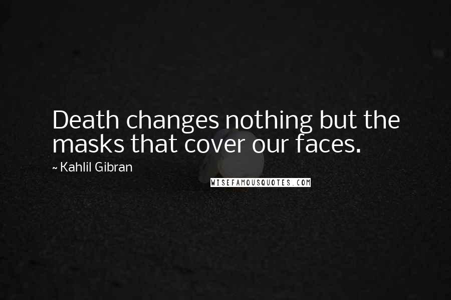 Kahlil Gibran Quotes: Death changes nothing but the masks that cover our faces.