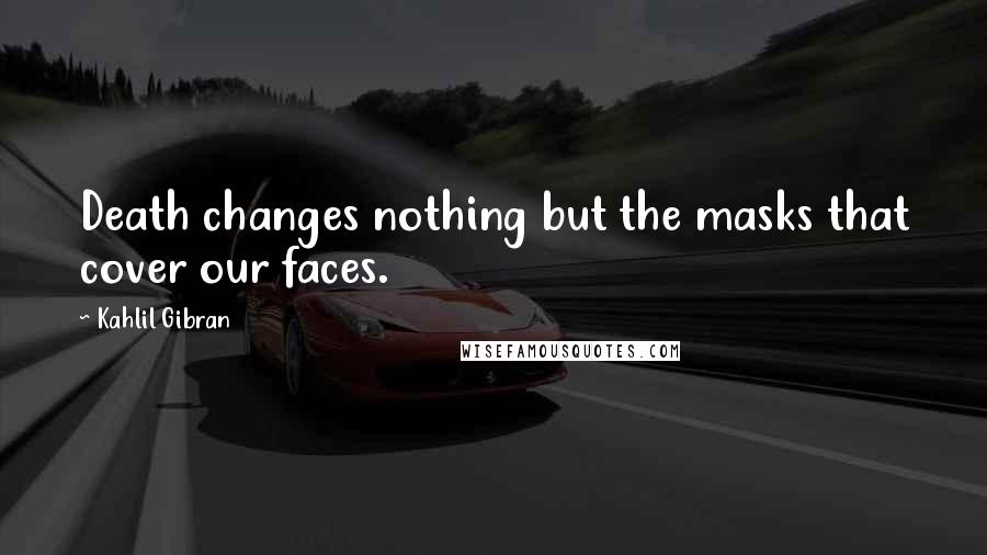 Kahlil Gibran Quotes: Death changes nothing but the masks that cover our faces.