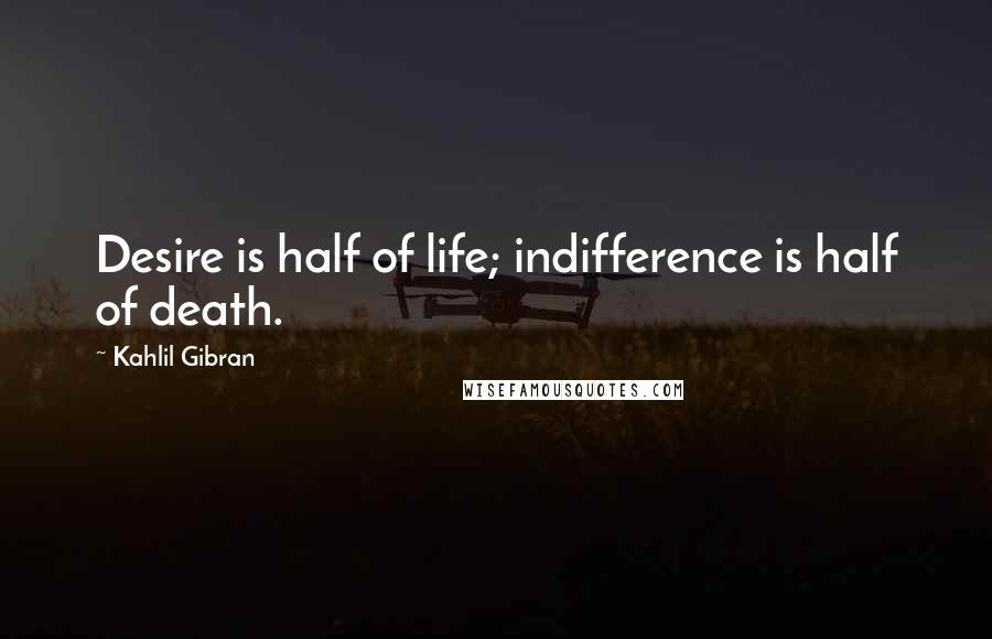 Kahlil Gibran Quotes: Desire is half of life; indifference is half of death.