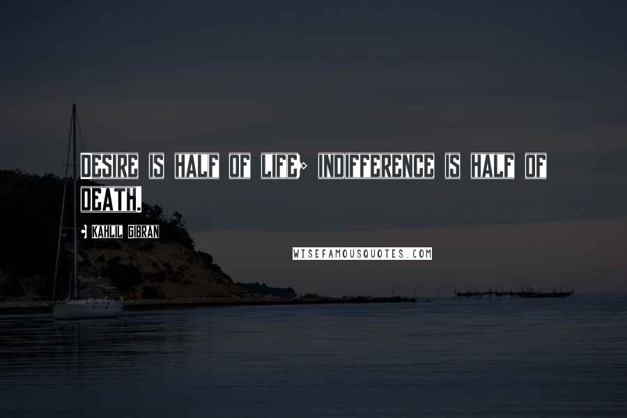 Kahlil Gibran Quotes: Desire is half of life; indifference is half of death.