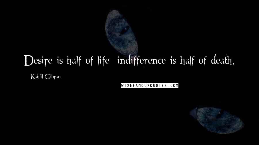 Kahlil Gibran Quotes: Desire is half of life; indifference is half of death.