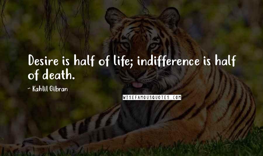 Kahlil Gibran Quotes: Desire is half of life; indifference is half of death.