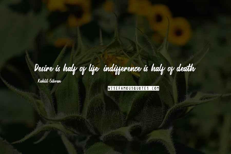 Kahlil Gibran Quotes: Desire is half of life; indifference is half of death.