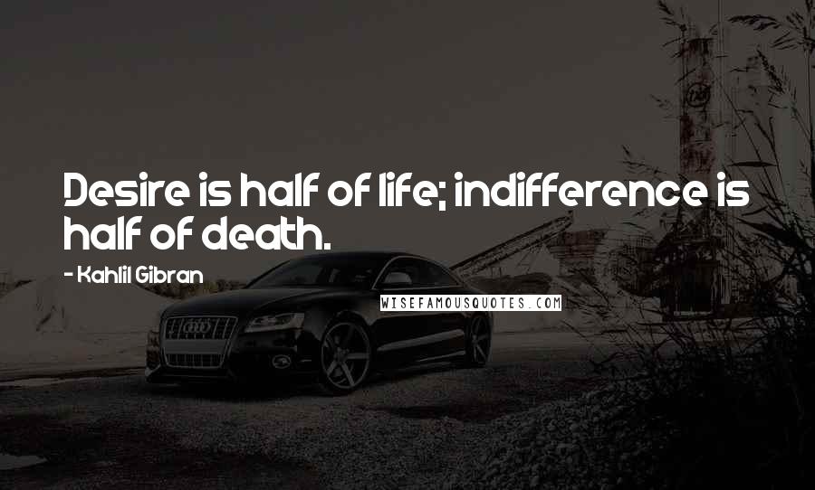 Kahlil Gibran Quotes: Desire is half of life; indifference is half of death.