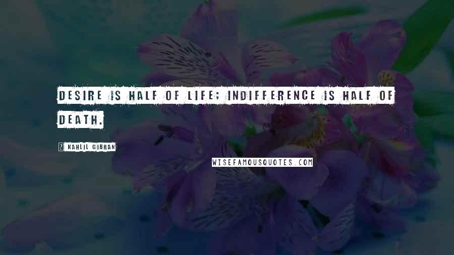Kahlil Gibran Quotes: Desire is half of life; indifference is half of death.