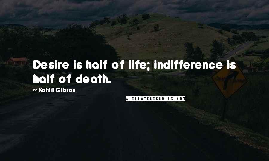Kahlil Gibran Quotes: Desire is half of life; indifference is half of death.