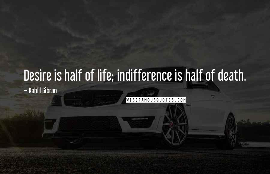 Kahlil Gibran Quotes: Desire is half of life; indifference is half of death.