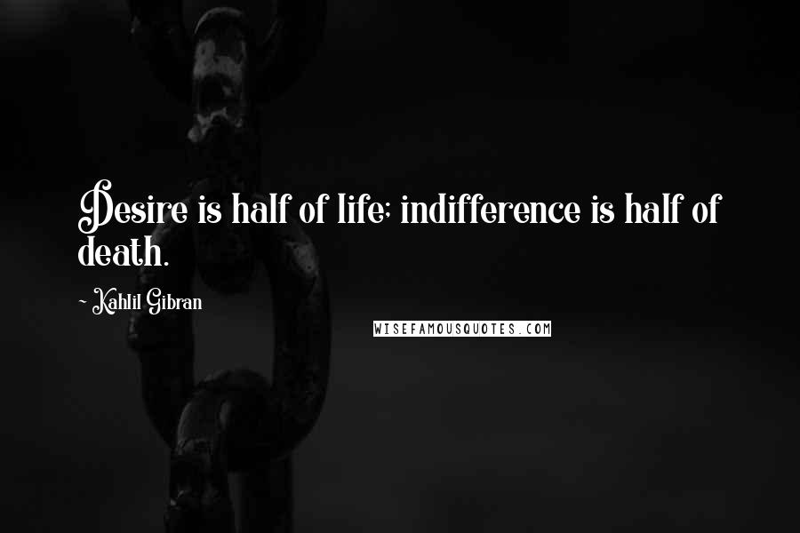 Kahlil Gibran Quotes: Desire is half of life; indifference is half of death.