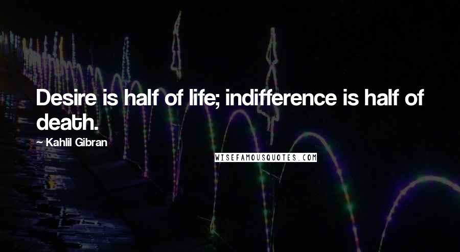 Kahlil Gibran Quotes: Desire is half of life; indifference is half of death.